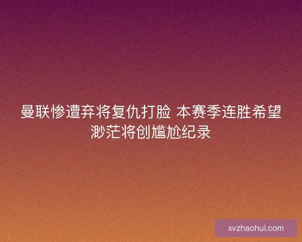 曼联惨遭弃将复仇打脸 本赛季连胜希望渺茫将创尴尬纪录