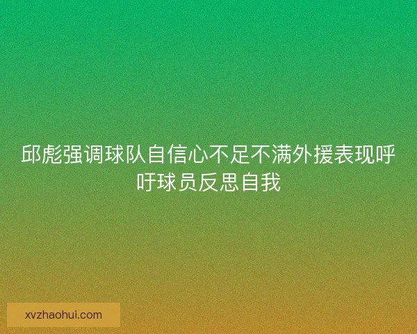 邱彪强调球队自信心不足不满外援表现呼吁球员反思自我