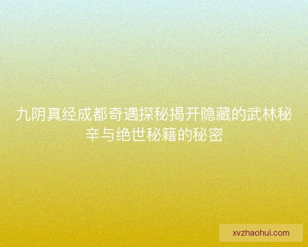 九阴真经成都奇遇探秘揭开隐藏的武林秘辛与绝世秘籍的秘密