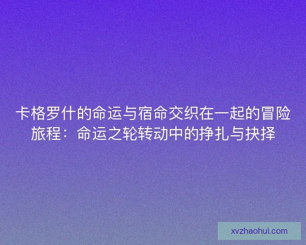 卡格罗什的命运与宿命交织在一起的冒险旅程：命运之轮转动中的挣扎与抉择