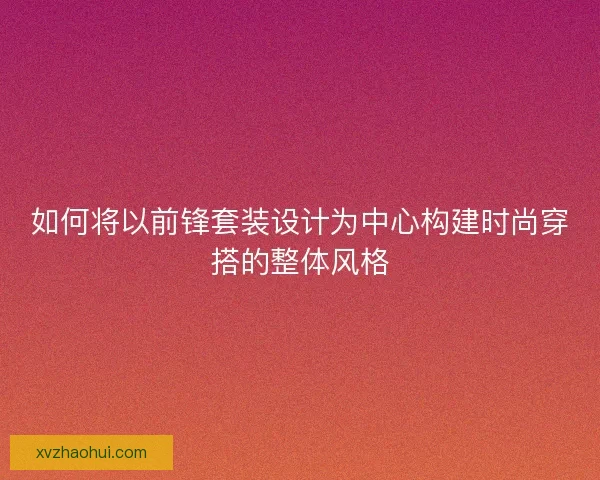 如何将以前锋套装设计为中心构建时尚穿搭的整体风格