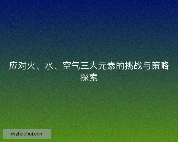 应对火、水、空气三大元素的挑战与策略探索