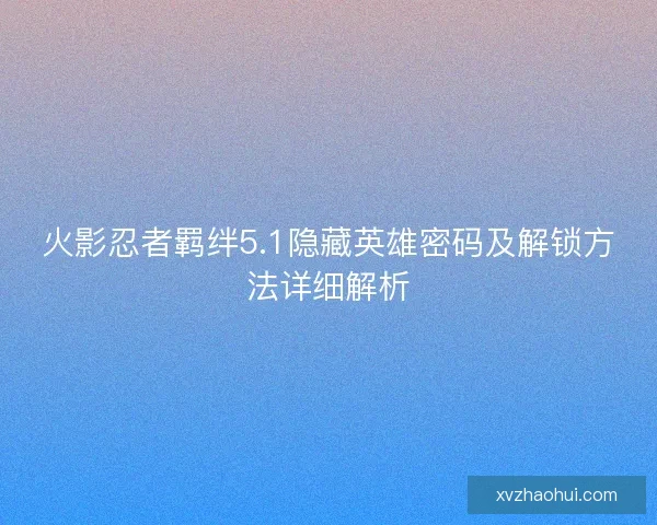 火影忍者羁绊5.1隐藏英雄密码及解锁方法详细解析