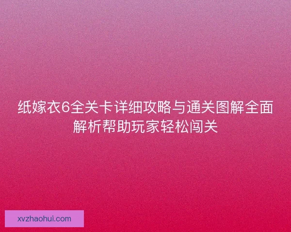 纸嫁衣6全关卡详细攻略与通关图解全面解析帮助玩家轻松闯关