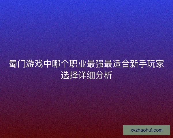 蜀门游戏中哪个职业最强最适合新手玩家选择详细分析