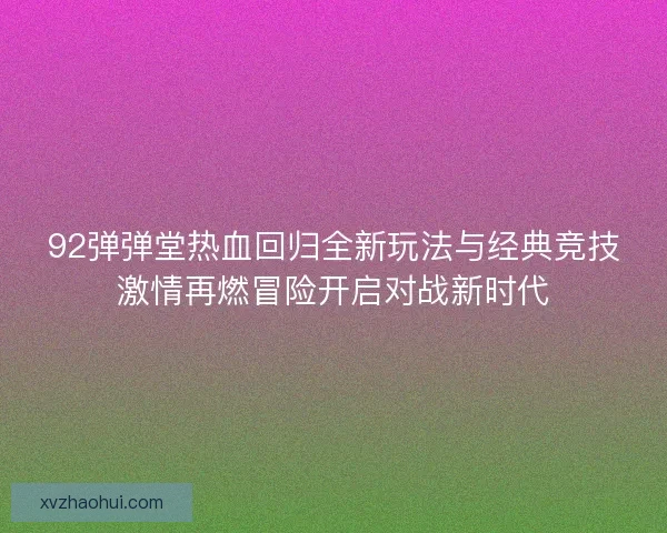 92弹弹堂热血回归全新玩法与经典竞技激情再燃冒险开启对战新时代