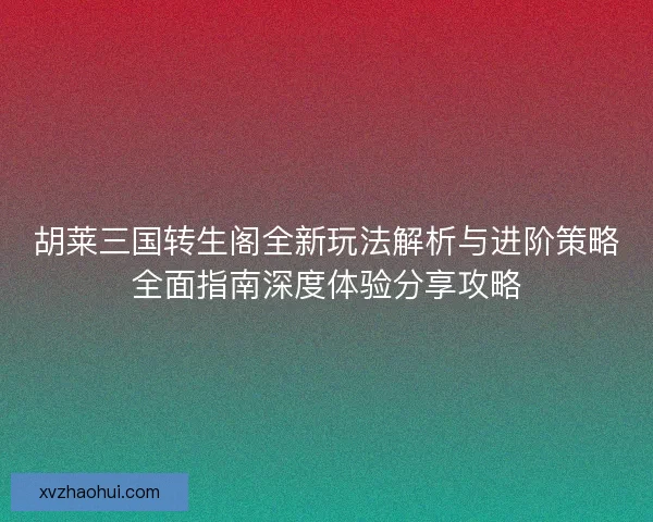胡莱三国转生阁全新玩法解析与进阶策略全面指南深度体验分享攻略
