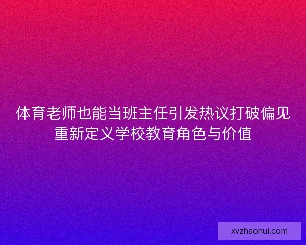 体育老师也能当班主任引发热议打破偏见重新定义学校教育角色与价值