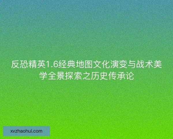反恐精英1.6经典地图文化演变与战术美学全景探索之历史传承论