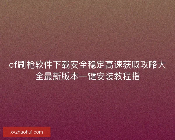 cf刷枪软件下载安全稳定高速获取攻略大全最新版本一键安装教程指 cf刷枪软件下载安全稳定高速获取攻略大全最新版本一键安装教程指