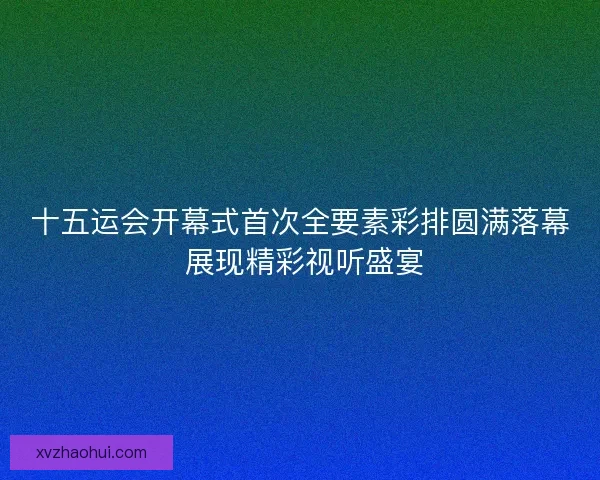 十五运会开幕式首次全要素彩排圆满落幕 展现精彩视听盛宴 十五运会开幕式首次全要素彩排圆满落幕 展现精彩视听盛宴