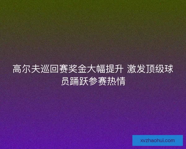 高尔夫巡回赛奖金大幅提升 激发顶级球员踊跃参赛热情