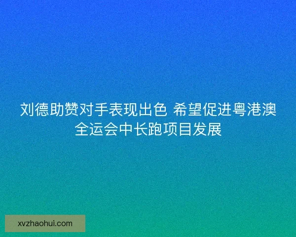 刘德助赞对手表现出色 希望促进粤港澳全运会中长跑项目发展