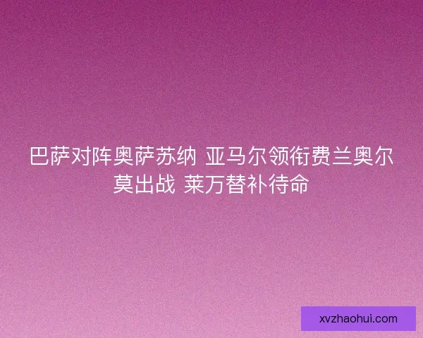 巴萨对阵奥萨苏纳 亚马尔领衔费兰奥尔莫出战 莱万替补待命