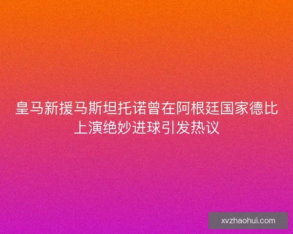 皇马新援马斯坦托诺曾在阿根廷国家德比上演绝妙进球引发热议