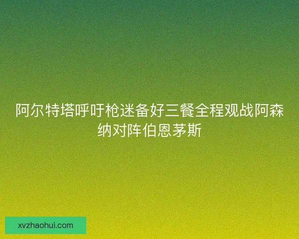 阿尔特塔呼吁枪迷备好三餐全程观战阿森纳对阵伯恩茅斯 阿尔特塔呼吁枪迷备好三餐全程观战阿森纳对阵伯恩茅斯