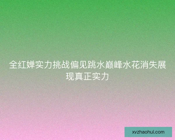 全红婵实力挑战偏见跳水巅峰水花消失展现真正实力