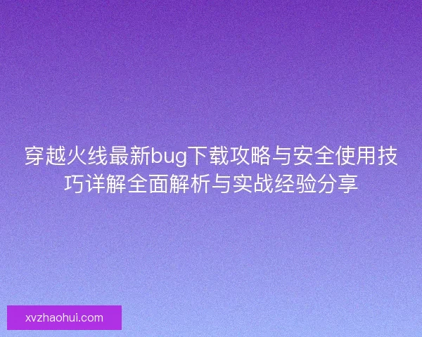 穿越火线最新bug下载攻略与安全使用技巧详解全面解析与实战经验分享