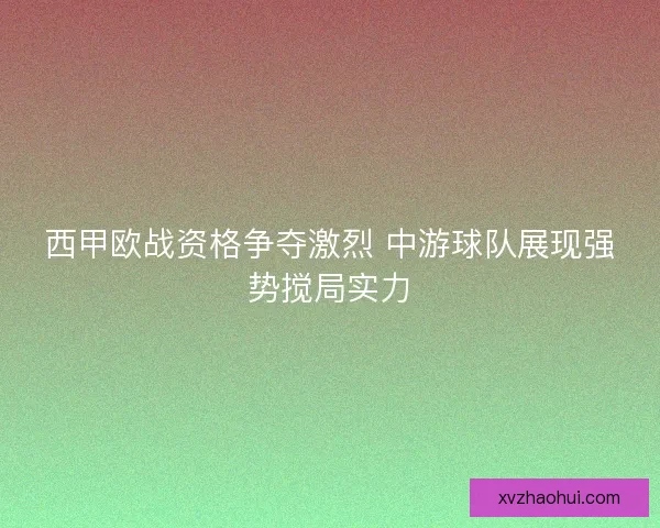 西甲欧战资格争夺激烈 中游球队展现强势搅局实力