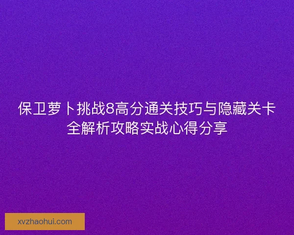 保卫萝卜挑战8高分通关技巧与隐藏关卡全解析攻略实战心得分享