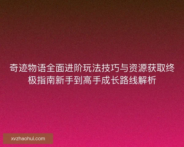 奇迹物语全面进阶玩法技巧与资源获取终极指南新手到高手成长路线解析
