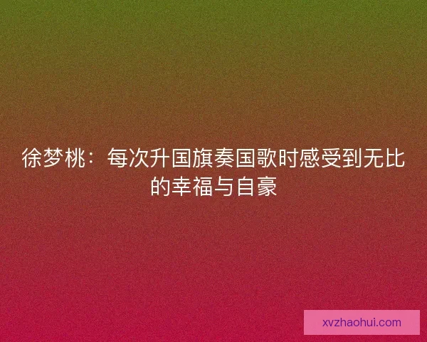 徐梦桃：每次升国旗奏国歌时感受到无比的幸福与自豪