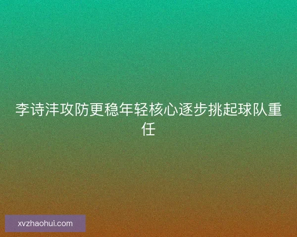 李诗沣攻防更稳年轻核心逐步挑起球队重任