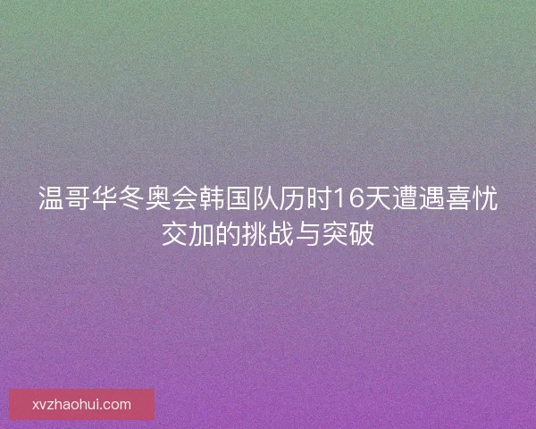 温哥华冬奥会韩国队历时16天遭遇喜忧交加的挑战与突破