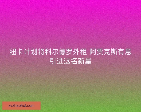 纽卡计划将科尔德罗外租 阿贾克斯有意引进这名新星