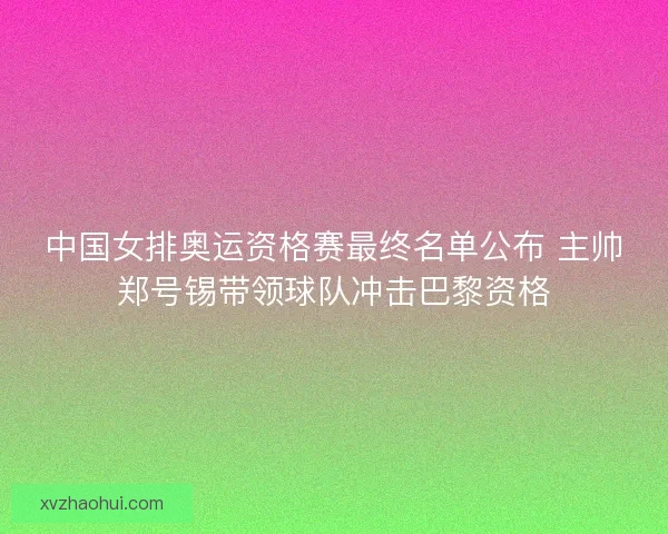 中国女排奥运资格赛最终名单公布 主帅郑号锡带领球队冲击巴黎资格 中国女排奥运资格赛最终名单公布 主帅郑号锡带领球队冲击巴黎资格