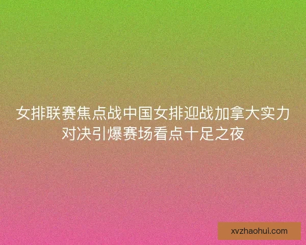 女排联赛焦点战中国女排迎战加拿大实力对决引爆赛场看点十足之夜 女排联赛焦点战中国女排迎战加拿大实力对决引爆赛场看点十足之夜
