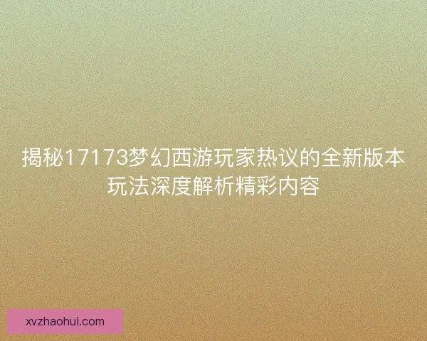 揭秘17173梦幻西游玩家热议的全新版本玩法深度解析精彩内容