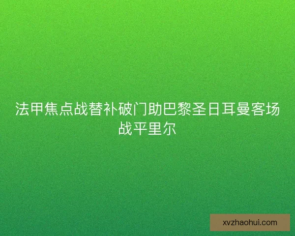 法甲焦点战替补破门助巴黎圣日耳曼客场战平里尔