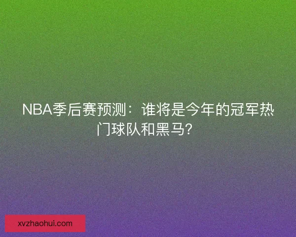 NBA季后赛预测:谁将是今年的冠军热门球队和黑马? NBA季后赛预测:谁将是今年的冠军热门球队和黑马?