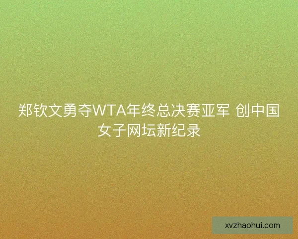 郑钦文勇夺WTA年终总决赛亚军 创中国女子网坛新纪录