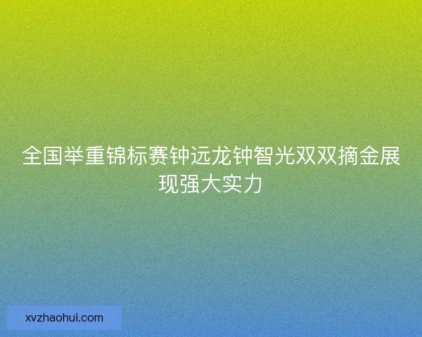全国举重锦标赛钟远龙钟智光双双摘金展现强大实力