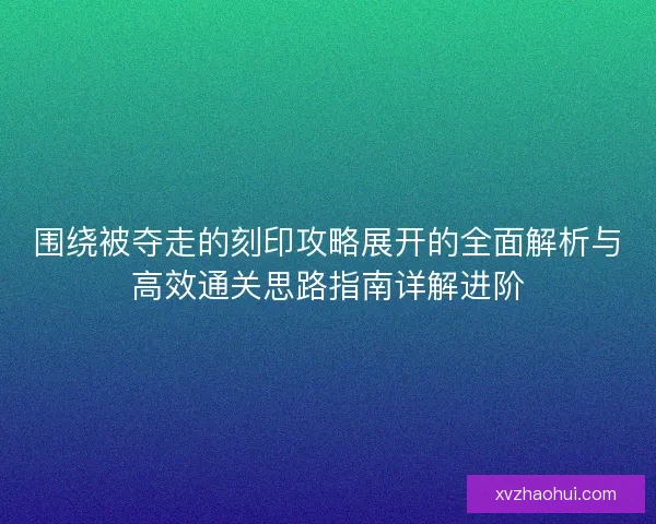 围绕被夺走的刻印攻略展开的全面解析与高效通关思路指南详解进阶 围绕被夺走的刻印攻略展开的全面解析与高效通关思路指南详解进阶