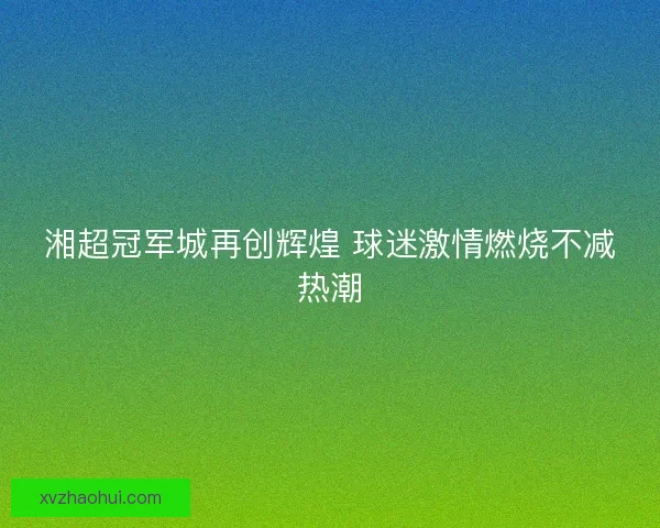 湘超冠军城再创辉煌 球迷激情燃烧不减热潮