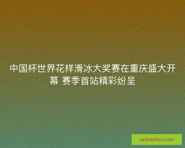 中国杯世界花样滑冰大奖赛在重庆盛大开幕 赛季首站精彩纷呈 中国杯世界花样滑冰大奖赛在重庆盛大开幕 赛季首站精彩纷呈