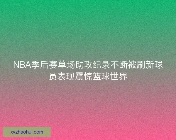 NBA季后赛单场助攻纪录不断被刷新球员表现震惊篮球世界 NBA季后赛单场助攻纪录不断被刷新球员表现震惊篮球世界